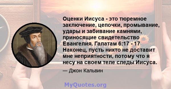 Оценки Иисуса - это тюремное заключение, цепочки, промывание, удары и забивание камнями, приносящие свидетельство Евангелия. Галатам 6:17 - 17 Наконец, пусть никто не доставит мне неприятности, потому что я несу на