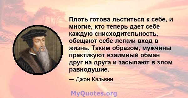 Плоть готова льститься к себе, и многие, кто теперь дает себе каждую снисходительность, обещают себе легкий вход в жизнь. Таким образом, мужчины практикуют взаимный обман друг на друга и засыпают в злом равнодушие.