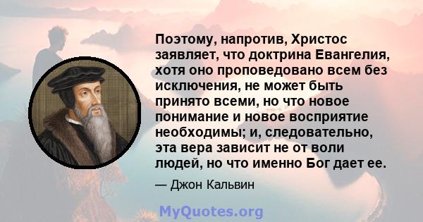 Поэтому, напротив, Христос заявляет, что доктрина Евангелия, хотя оно проповедовано всем без исключения, не может быть принято всеми, но что новое понимание и новое восприятие необходимы; и, следовательно, эта вера