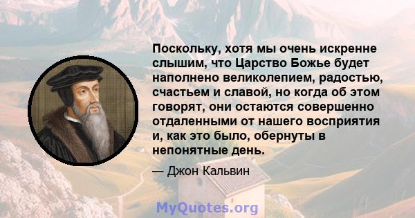 Поскольку, хотя мы очень искренне слышим, что Царство Божье будет наполнено великолепием, радостью, счастьем и славой, но когда об этом говорят, они остаются совершенно отдаленными от нашего восприятия и, как это было,