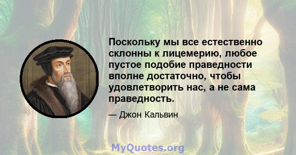 Поскольку мы все естественно склонны к лицемерию, любое пустое подобие праведности вполне достаточно, чтобы удовлетворить нас, а не сама праведность.