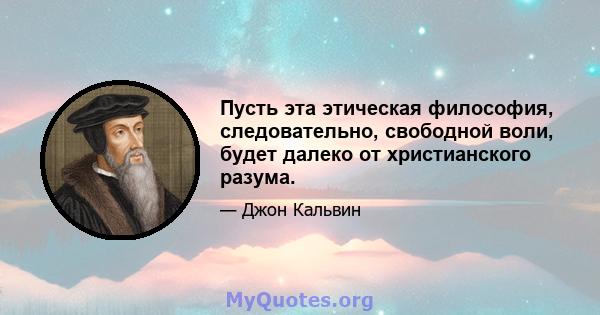 Пусть эта этическая философия, следовательно, свободной воли, будет далеко от христианского разума.