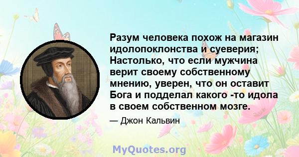 Разум человека похож на магазин идолопоклонства и суеверия; Настолько, что если мужчина верит своему собственному мнению, уверен, что он оставит Бога и подделал какого -то идола в своем собственном мозге.