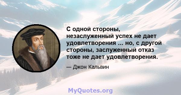 С одной стороны, незаслуженный успех не дает удовлетворения ... но, с другой стороны, заслуженный отказ тоже не дает удовлетворения.