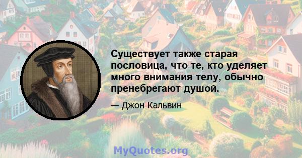 Существует также старая пословица, что те, кто уделяет много внимания телу, обычно пренебрегают душой.