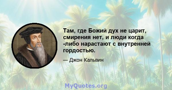 Там, где Божий дух не царит, смирения нет, и люди когда -либо нарастают с внутренней гордостью.