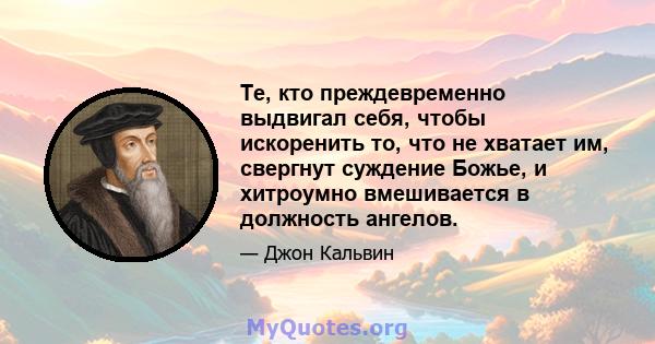 Те, кто преждевременно выдвигал себя, чтобы искоренить то, что не хватает им, свергнут суждение Божье, и хитроумно вмешивается в должность ангелов.