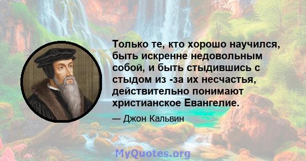 Только те, кто хорошо научился, быть искренне недовольным собой, и быть стыдившись с стыдом из -за их несчастья, действительно понимают христианское Евангелие.