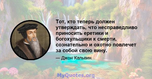 Тот, кто теперь должен утверждать, что несправедливо приносить еретики и богохульщики к смерти, сознательно и охотно повлечет за собой свою вину.