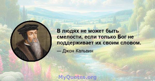 В людях не может быть смелости, если только Бог не поддерживает их своим словом.