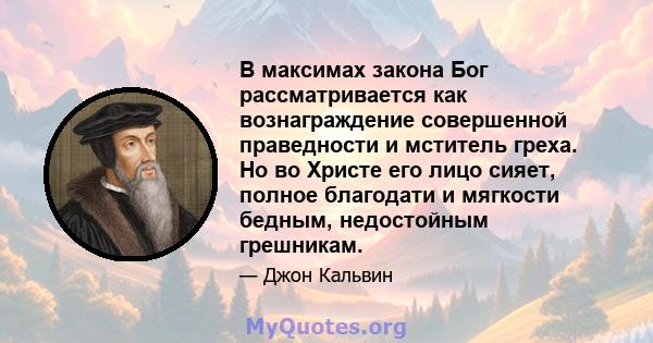 В максимах закона Бог рассматривается как вознаграждение совершенной праведности и мститель греха. Но во Христе его лицо сияет, полное благодати и мягкости бедным, недостойным грешникам.