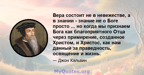 Вера состоит не в невежестве, а в знании - знание не о Боге просто ... но когда мы признаем Бога как благоприятного Отца через примирение, созданное Христом, и Христос, как нам данный за праведность, освящение и жизнь.