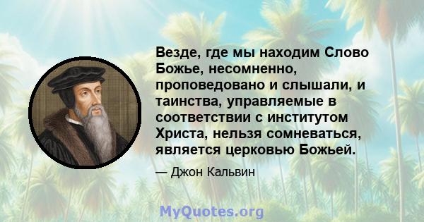 Везде, где мы находим Слово Божье, несомненно, проповедовано и слышали, и таинства, управляемые в соответствии с институтом Христа, нельзя сомневаться, является церковью Божьей.