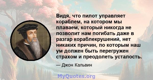 Видя, что пилот управляет кораблем, на котором мы плаваем, который никогда не позволит нам погибать даже в разгар кораблекрушений, нет никаких причин, по которым наш ум должен быть перегружен страхом и преодолеть