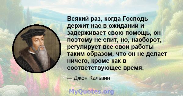 Всякий раз, когда Господь держит нас в ожидании и задерживает свою помощь, он поэтому не спит, но, наоборот, регулирует все свои работы таким образом, что он не делает ничего, кроме как в соответствующее время.