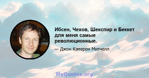 Ибсен, Чехов, Шекспир и Беккет для меня самые революционные.