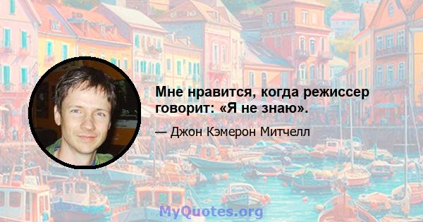 Мне нравится, когда режиссер говорит: «Я не знаю».