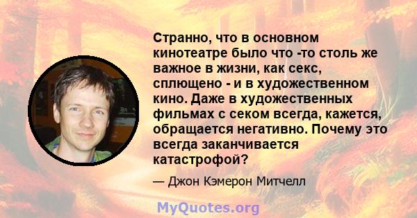 Странно, что в основном кинотеатре было что -то столь же важное в жизни, как секс, сплющено - и в художественном кино. Даже в художественных фильмах с секом всегда, кажется, обращается негативно. Почему это всегда