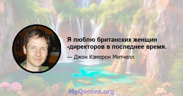 Я люблю британских женщин -директоров в последнее время.