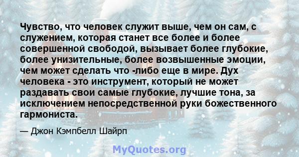 Чувство, что человек служит выше, чем он сам, с служением, которая станет все более и более совершенной свободой, вызывает более глубокие, более унизительные, более возвышенные эмоции, чем может сделать что -либо еще в