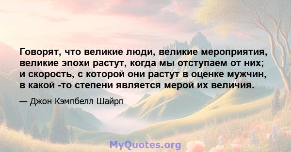 Говорят, что великие люди, великие мероприятия, великие эпохи растут, когда мы отступаем от них; и скорость, с которой они растут в оценке мужчин, в какой -то степени является мерой их величия.