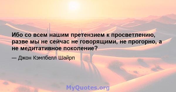 Ибо со всем нашим претензием к просветлению, разве мы не сейчас не говорящими, не прогорно, а не медитативное поколение?