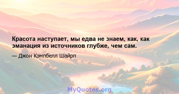 Красота наступает, мы едва не знаем, как, как эманация из источников глубже, чем сам.