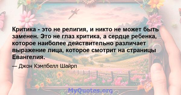 Критика - это не религия, и никто не может быть заменен. Это не глаз критика, а сердце ребенка, которое наиболее действительно различает выражение лица, которое смотрит на страницы Евангелия.