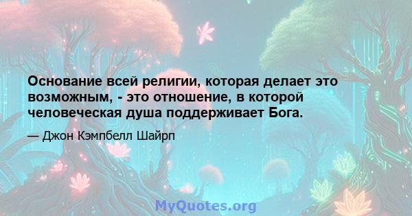 Основание всей религии, которая делает это возможным, - это отношение, в которой человеческая душа поддерживает Бога.