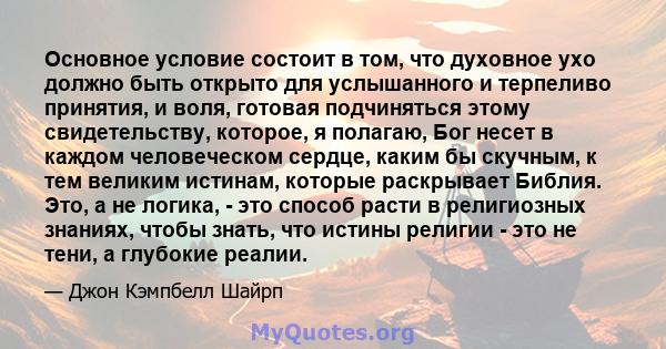 Основное условие состоит в том, что духовное ухо должно быть открыто для услышанного и терпеливо принятия, и воля, готовая подчиняться этому свидетельству, которое, я полагаю, Бог несет в каждом человеческом сердце,