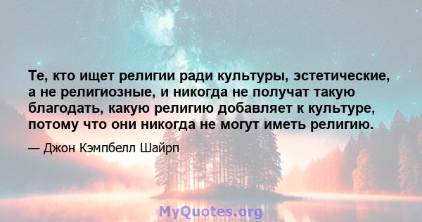 Те, кто ищет религии ради культуры, эстетические, а не религиозные, и никогда не получат такую ​​благодать, какую религию добавляет к культуре, потому что они никогда не могут иметь религию.