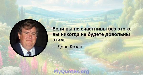 Если вы не счастливы без этого, вы никогда не будете довольны этим.