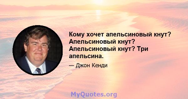 Кому хочет апельсиновый кнут? Апельсиновый кнут? Апельсиновый кнут? Три апельсина.