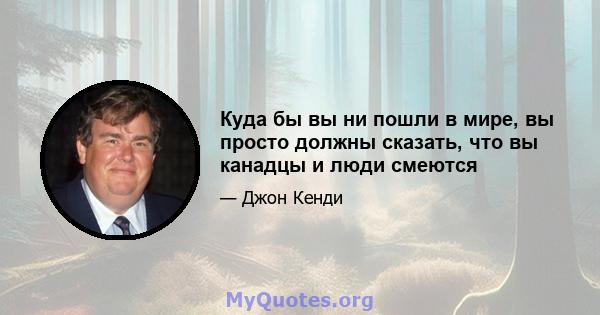 Куда бы вы ни пошли в мире, вы просто должны сказать, что вы канадцы и люди смеются