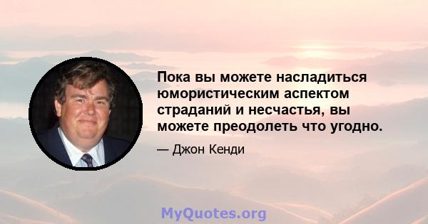 Пока вы можете насладиться юмористическим аспектом страданий и несчастья, вы можете преодолеть что угодно.