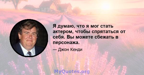 Я думаю, что я мог стать актером, чтобы спрятаться от себя. Вы можете сбежать в персонажа.