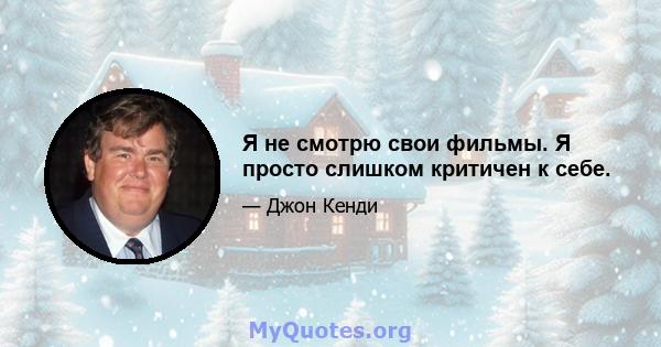 Я не смотрю свои фильмы. Я просто слишком критичен к себе.