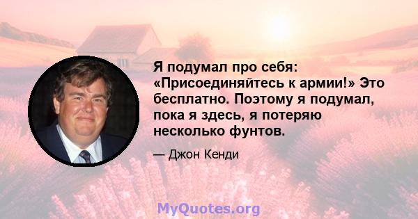 Я подумал про себя: «Присоединяйтесь к армии!» Это бесплатно. Поэтому я подумал, пока я здесь, я потеряю несколько фунтов.