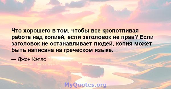 Что хорошего в том, чтобы все кропотливая работа над копией, если заголовок не прав? Если заголовок не останавливает людей, копия может быть написана на греческом языке.