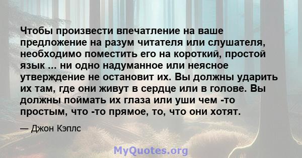 Чтобы произвести впечатление на ваше предложение на разум читателя или слушателя, необходимо поместить его на короткий, простой язык ... ни одно надуманное или неясное утверждение не остановит их. Вы должны ударить их