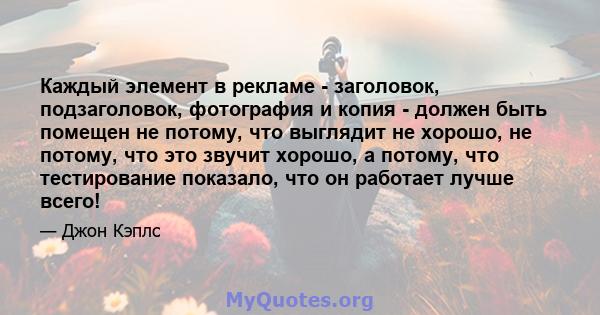 Каждый элемент в рекламе - заголовок, подзаголовок, фотография и копия - должен быть помещен не потому, что выглядит не хорошо, не потому, что это звучит хорошо, а потому, что тестирование показало, что он работает