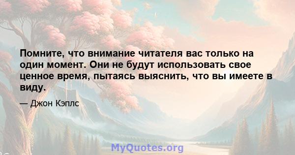 Помните, что внимание читателя вас только на один момент. Они не будут использовать свое ценное время, пытаясь выяснить, что вы имеете в виду.