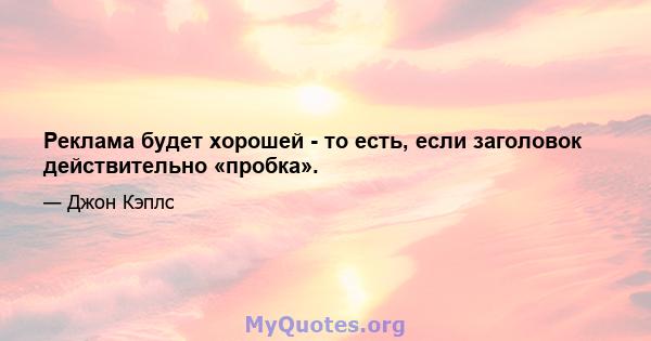 Реклама будет хорошей - то есть, если заголовок действительно «пробка».