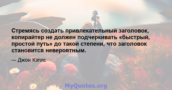 Стремясь создать привлекательный заголовок, копирайтер не должен подчеркивать «быстрый, простой путь» до такой степени, что заголовок становится невероятным.