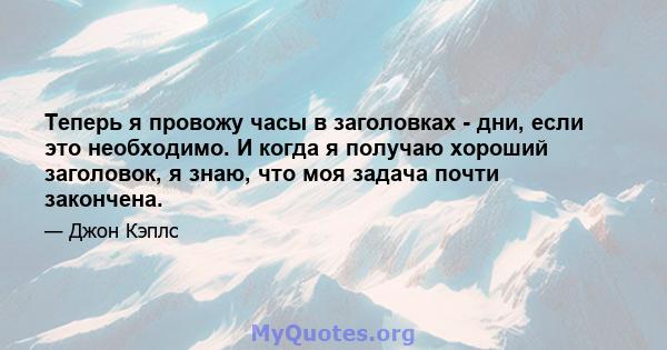 Теперь я провожу часы в заголовках - дни, если это необходимо. И когда я получаю хороший заголовок, я знаю, что моя задача почти закончена.