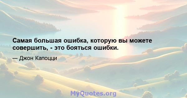 Самая большая ошибка, которую вы можете совершить, - это бояться ошибки.