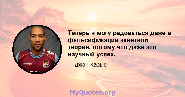 Теперь я могу радоваться даже в фальсификации заветной теории, потому что даже это научный успех.