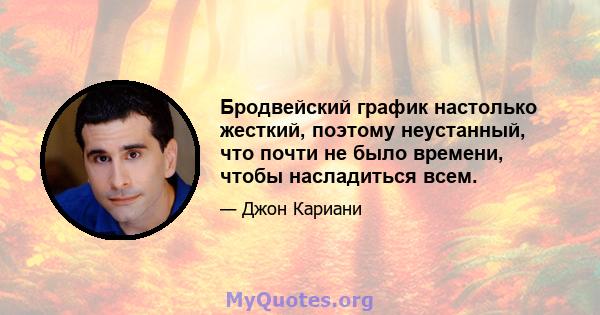 Бродвейский график настолько жесткий, поэтому неустанный, что почти не было времени, чтобы насладиться всем.