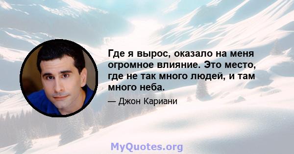 Где я вырос, оказало на меня огромное влияние. Это место, где не так много людей, и там много неба.