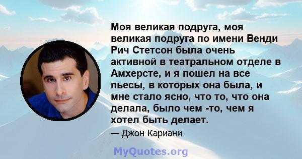 Моя великая подруга, моя великая подруга по имени Венди Рич Стетсон была очень активной в театральном отделе в Амхерсте, и я пошел на все пьесы, в которых она была, и мне стало ясно, что то, что она делала, было чем